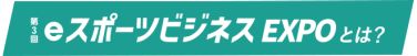 第2回 eスポーツビジネス EXPOとは？
