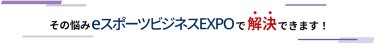 その悩みeスポーツビジネスEXPOで解決できます！